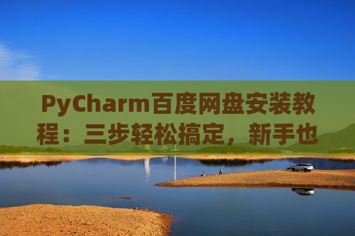 PyCharm百度网盘安装教程：三步轻松搞定，新手也能快速上手
